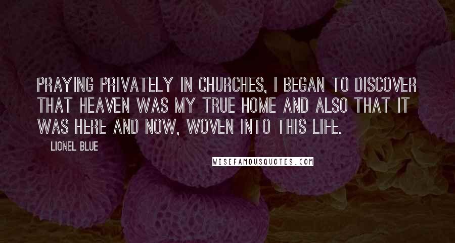 Lionel Blue Quotes: Praying privately in churches, I began to discover that heaven was my true home and also that it was here and now, woven into this life.