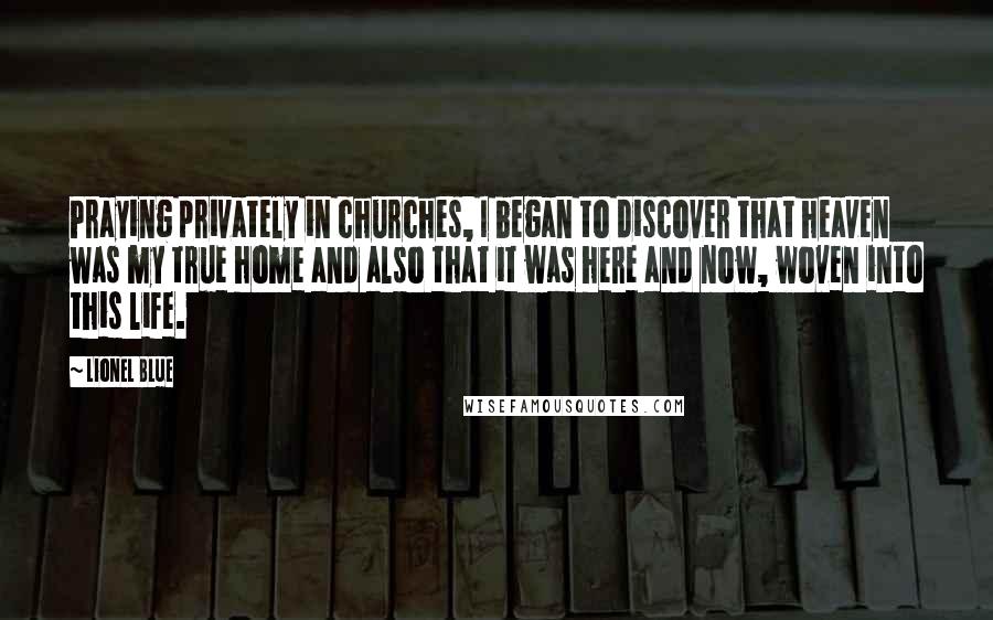 Lionel Blue Quotes: Praying privately in churches, I began to discover that heaven was my true home and also that it was here and now, woven into this life.