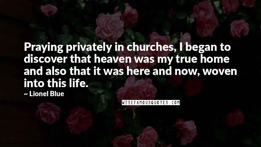 Lionel Blue Quotes: Praying privately in churches, I began to discover that heaven was my true home and also that it was here and now, woven into this life.