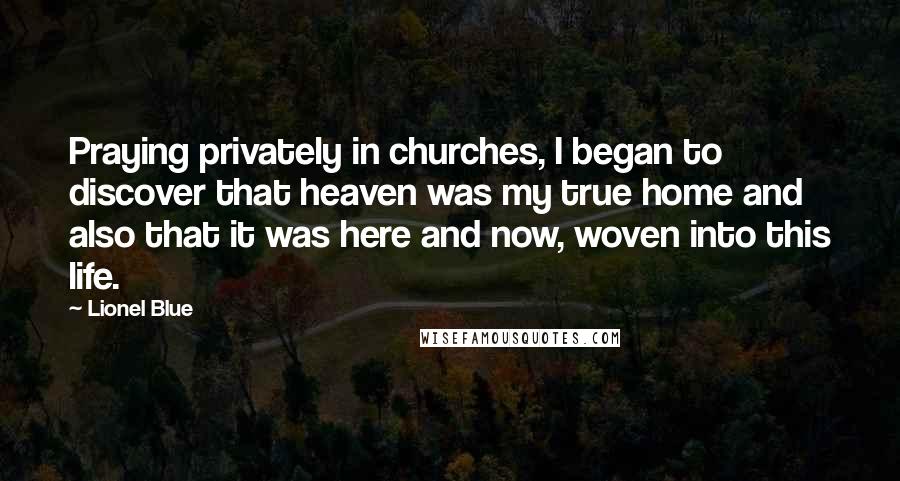 Lionel Blue Quotes: Praying privately in churches, I began to discover that heaven was my true home and also that it was here and now, woven into this life.