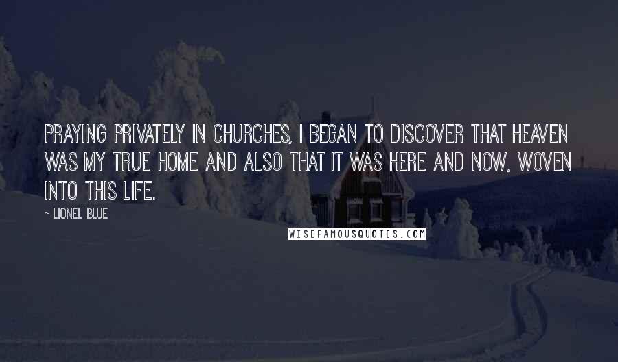 Lionel Blue Quotes: Praying privately in churches, I began to discover that heaven was my true home and also that it was here and now, woven into this life.