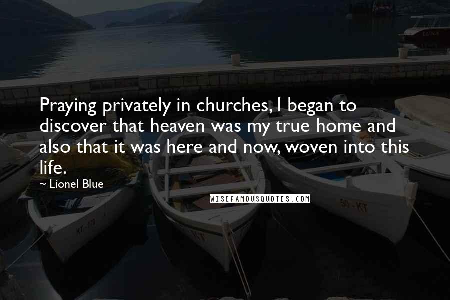 Lionel Blue Quotes: Praying privately in churches, I began to discover that heaven was my true home and also that it was here and now, woven into this life.
