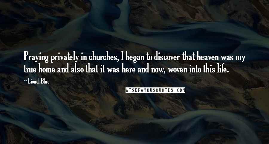 Lionel Blue Quotes: Praying privately in churches, I began to discover that heaven was my true home and also that it was here and now, woven into this life.