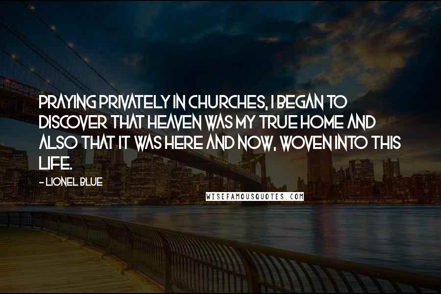 Lionel Blue Quotes: Praying privately in churches, I began to discover that heaven was my true home and also that it was here and now, woven into this life.