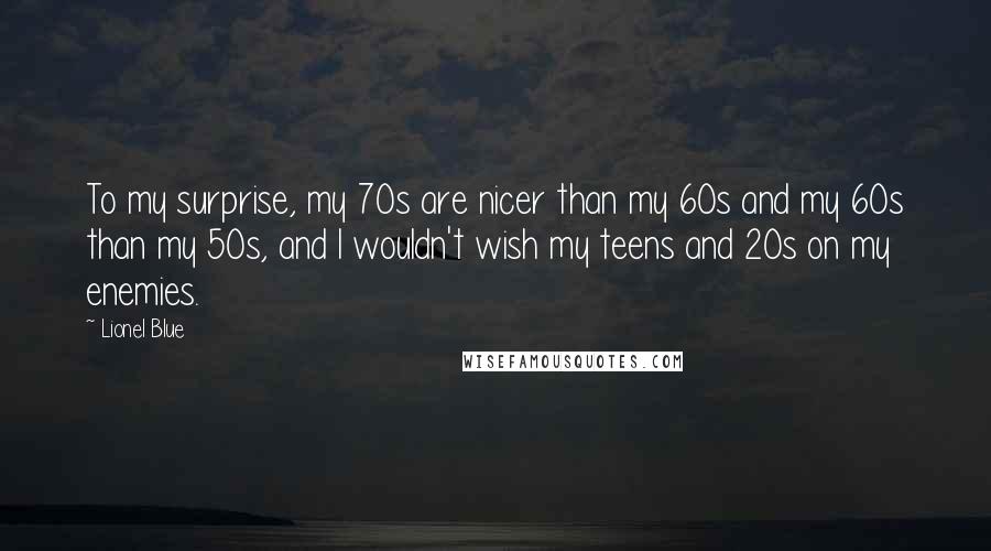 Lionel Blue Quotes: To my surprise, my 70s are nicer than my 60s and my 60s than my 50s, and I wouldn't wish my teens and 20s on my enemies.