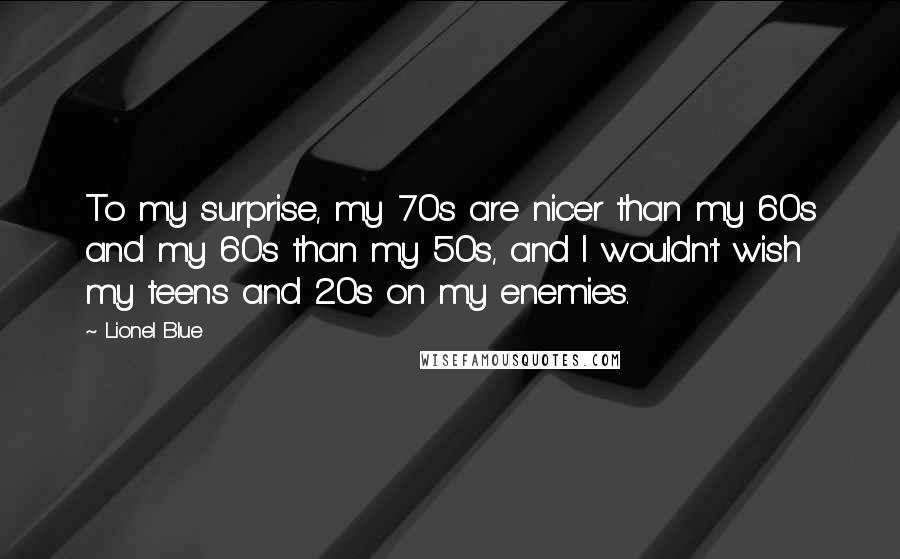 Lionel Blue Quotes: To my surprise, my 70s are nicer than my 60s and my 60s than my 50s, and I wouldn't wish my teens and 20s on my enemies.