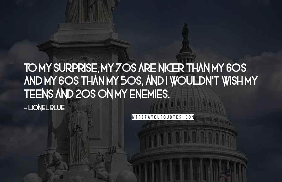 Lionel Blue Quotes: To my surprise, my 70s are nicer than my 60s and my 60s than my 50s, and I wouldn't wish my teens and 20s on my enemies.