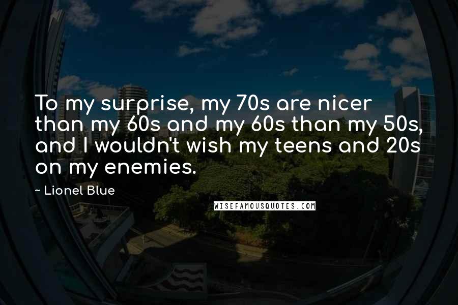 Lionel Blue Quotes: To my surprise, my 70s are nicer than my 60s and my 60s than my 50s, and I wouldn't wish my teens and 20s on my enemies.