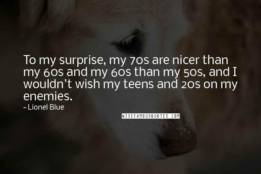 Lionel Blue Quotes: To my surprise, my 70s are nicer than my 60s and my 60s than my 50s, and I wouldn't wish my teens and 20s on my enemies.