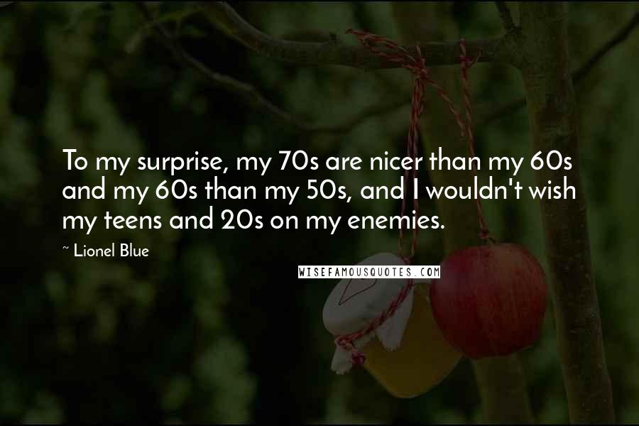 Lionel Blue Quotes: To my surprise, my 70s are nicer than my 60s and my 60s than my 50s, and I wouldn't wish my teens and 20s on my enemies.