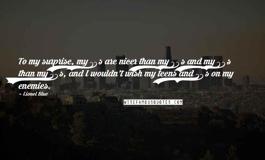 Lionel Blue Quotes: To my surprise, my 70s are nicer than my 60s and my 60s than my 50s, and I wouldn't wish my teens and 20s on my enemies.