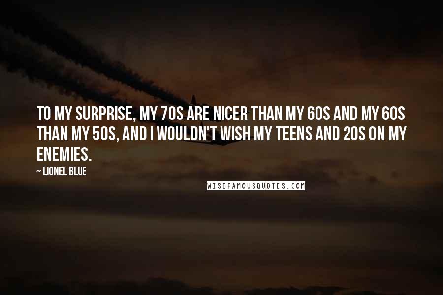 Lionel Blue Quotes: To my surprise, my 70s are nicer than my 60s and my 60s than my 50s, and I wouldn't wish my teens and 20s on my enemies.