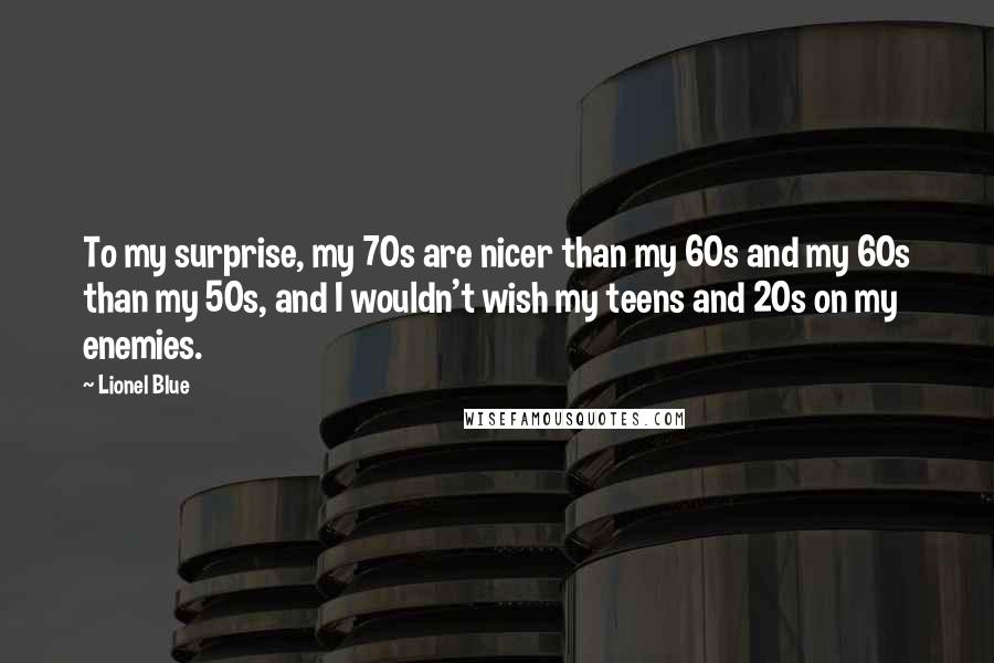 Lionel Blue Quotes: To my surprise, my 70s are nicer than my 60s and my 60s than my 50s, and I wouldn't wish my teens and 20s on my enemies.