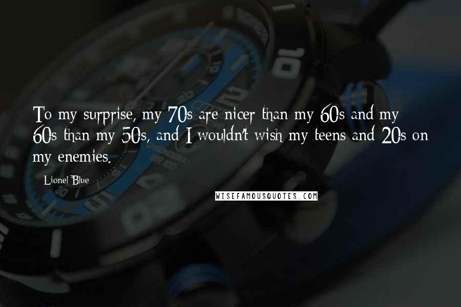 Lionel Blue Quotes: To my surprise, my 70s are nicer than my 60s and my 60s than my 50s, and I wouldn't wish my teens and 20s on my enemies.