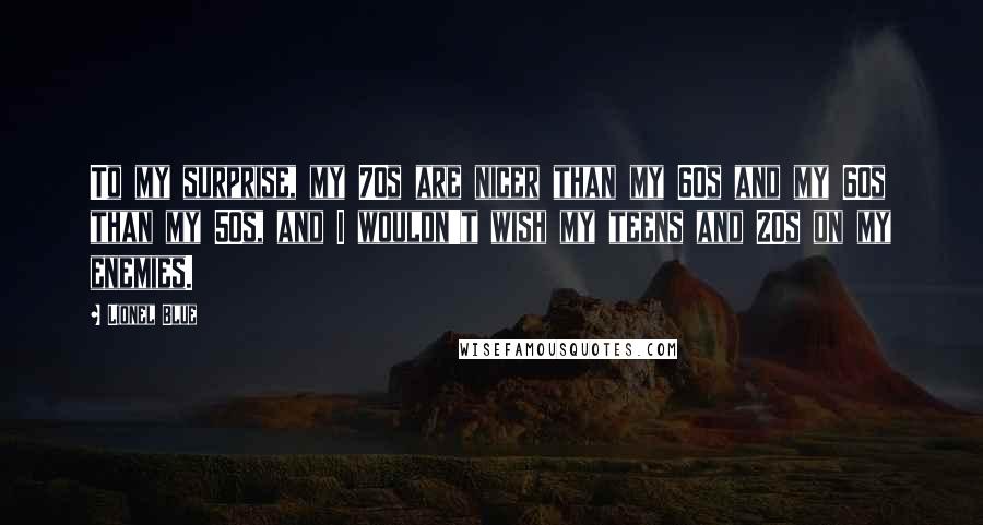 Lionel Blue Quotes: To my surprise, my 70s are nicer than my 60s and my 60s than my 50s, and I wouldn't wish my teens and 20s on my enemies.