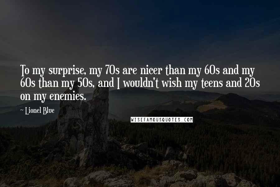 Lionel Blue Quotes: To my surprise, my 70s are nicer than my 60s and my 60s than my 50s, and I wouldn't wish my teens and 20s on my enemies.