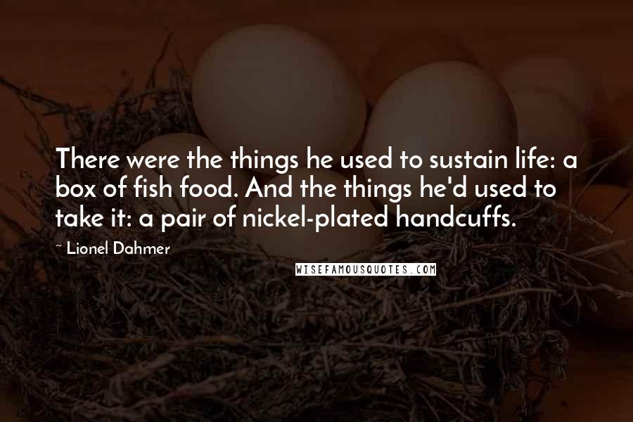 Lionel Dahmer Quotes: There were the things he used to sustain life: a box of fish food. And the things he'd used to take it: a pair of nickel-plated handcuffs.