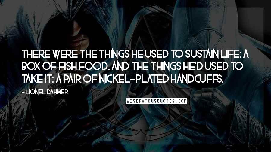 Lionel Dahmer Quotes: There were the things he used to sustain life: a box of fish food. And the things he'd used to take it: a pair of nickel-plated handcuffs.