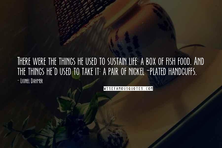 Lionel Dahmer Quotes: There were the things he used to sustain life: a box of fish food. And the things he'd used to take it: a pair of nickel-plated handcuffs.