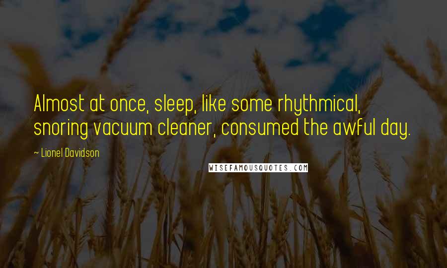 Lionel Davidson Quotes: Almost at once, sleep, like some rhythmical, snoring vacuum cleaner, consumed the awful day.