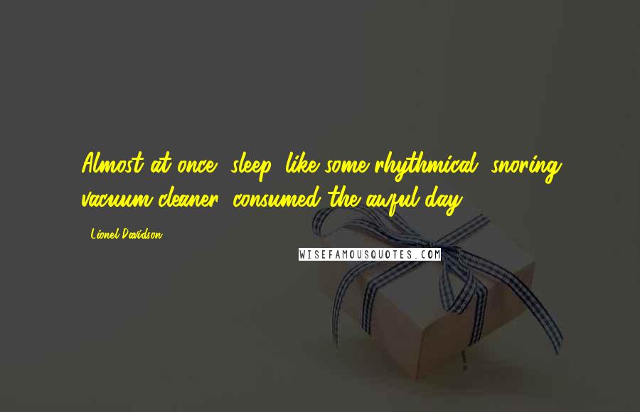 Lionel Davidson Quotes: Almost at once, sleep, like some rhythmical, snoring vacuum cleaner, consumed the awful day.