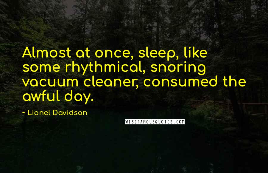 Lionel Davidson Quotes: Almost at once, sleep, like some rhythmical, snoring vacuum cleaner, consumed the awful day.