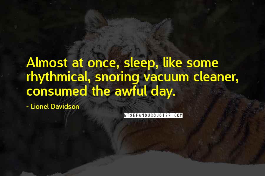 Lionel Davidson Quotes: Almost at once, sleep, like some rhythmical, snoring vacuum cleaner, consumed the awful day.