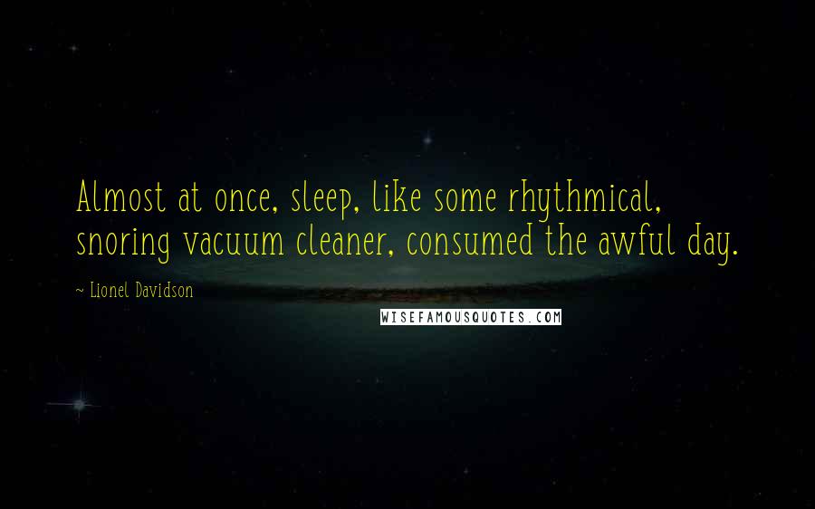 Lionel Davidson Quotes: Almost at once, sleep, like some rhythmical, snoring vacuum cleaner, consumed the awful day.