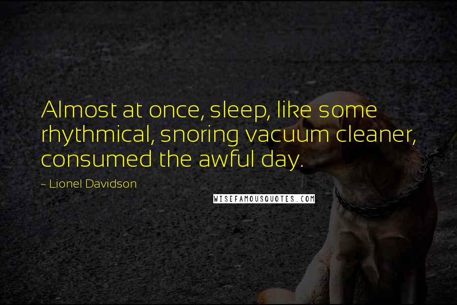 Lionel Davidson Quotes: Almost at once, sleep, like some rhythmical, snoring vacuum cleaner, consumed the awful day.