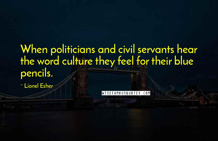 Lionel Esher Quotes: When politicians and civil servants hear the word culture they feel for their blue pencils.