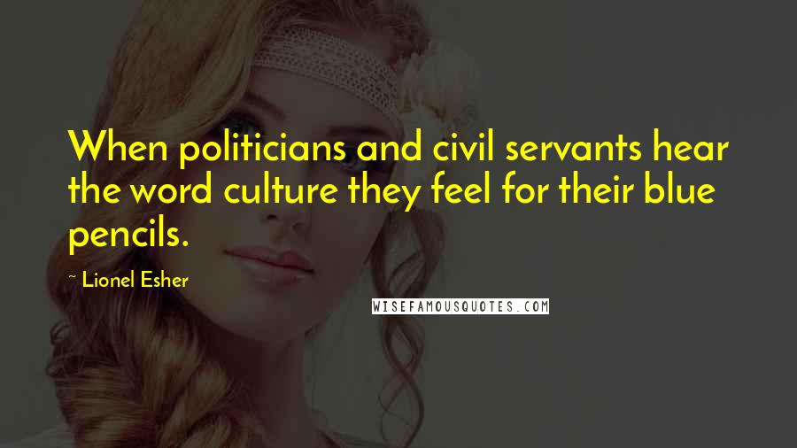 Lionel Esher Quotes: When politicians and civil servants hear the word culture they feel for their blue pencils.