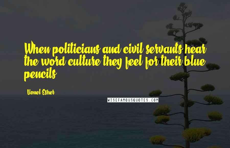 Lionel Esher Quotes: When politicians and civil servants hear the word culture they feel for their blue pencils.