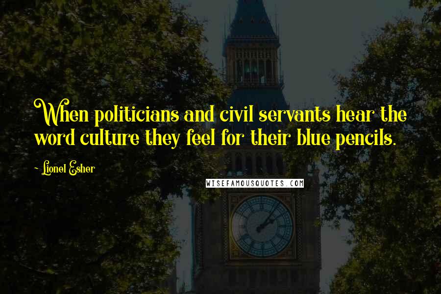 Lionel Esher Quotes: When politicians and civil servants hear the word culture they feel for their blue pencils.