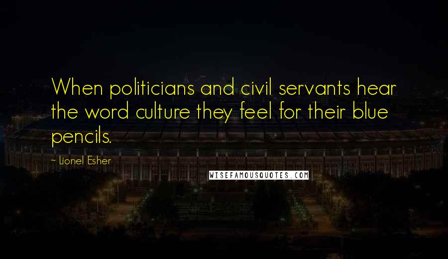 Lionel Esher Quotes: When politicians and civil servants hear the word culture they feel for their blue pencils.