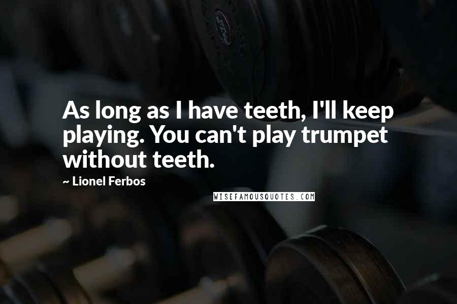 Lionel Ferbos Quotes: As long as I have teeth, I'll keep playing. You can't play trumpet without teeth.