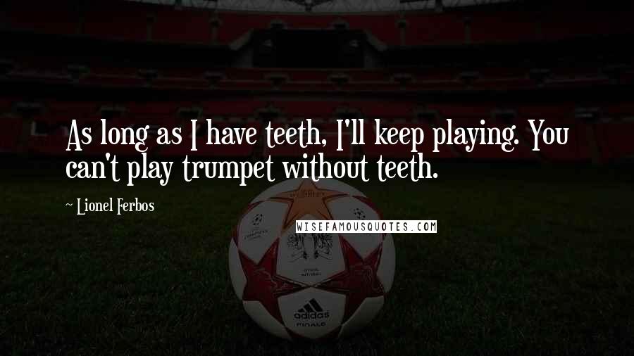 Lionel Ferbos Quotes: As long as I have teeth, I'll keep playing. You can't play trumpet without teeth.