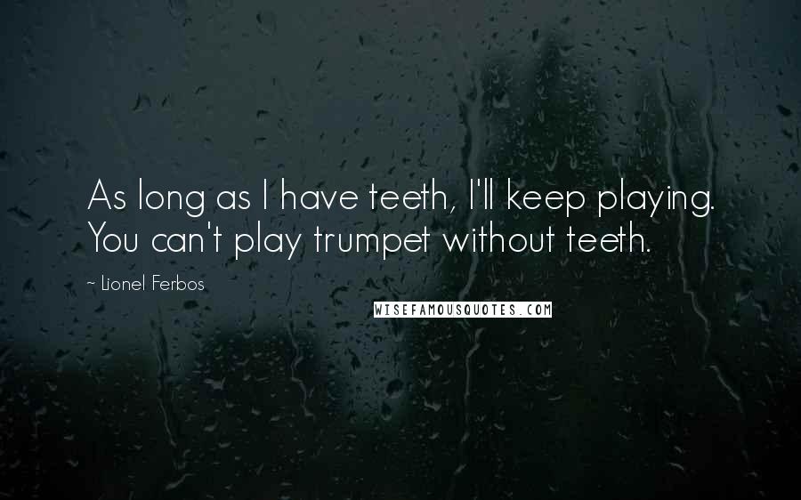 Lionel Ferbos Quotes: As long as I have teeth, I'll keep playing. You can't play trumpet without teeth.