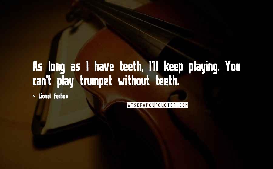 Lionel Ferbos Quotes: As long as I have teeth, I'll keep playing. You can't play trumpet without teeth.