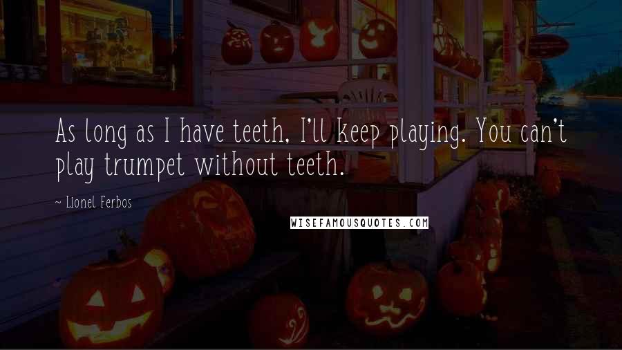 Lionel Ferbos Quotes: As long as I have teeth, I'll keep playing. You can't play trumpet without teeth.