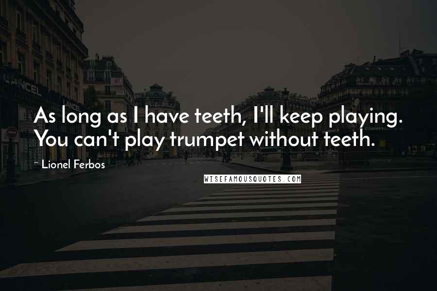 Lionel Ferbos Quotes: As long as I have teeth, I'll keep playing. You can't play trumpet without teeth.