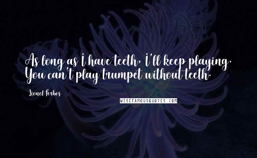 Lionel Ferbos Quotes: As long as I have teeth, I'll keep playing. You can't play trumpet without teeth.