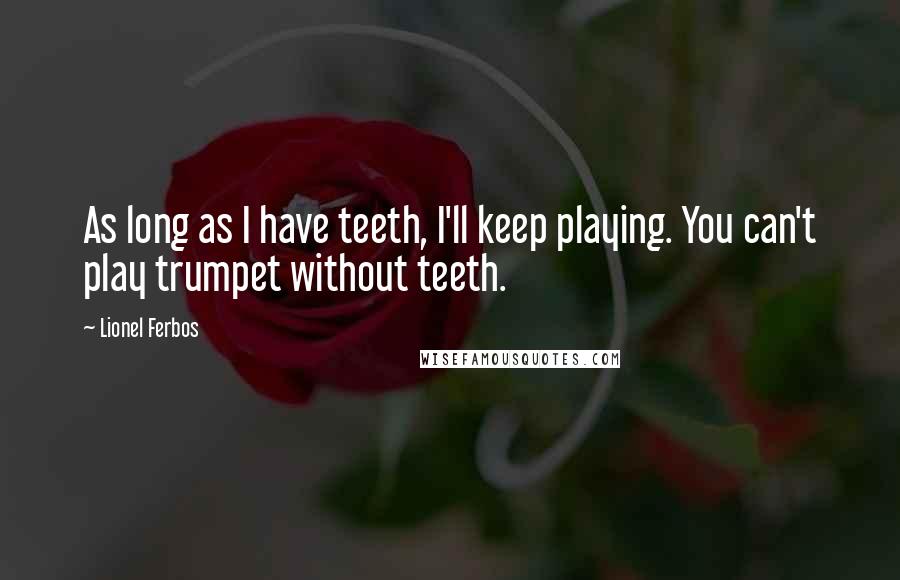 Lionel Ferbos Quotes: As long as I have teeth, I'll keep playing. You can't play trumpet without teeth.