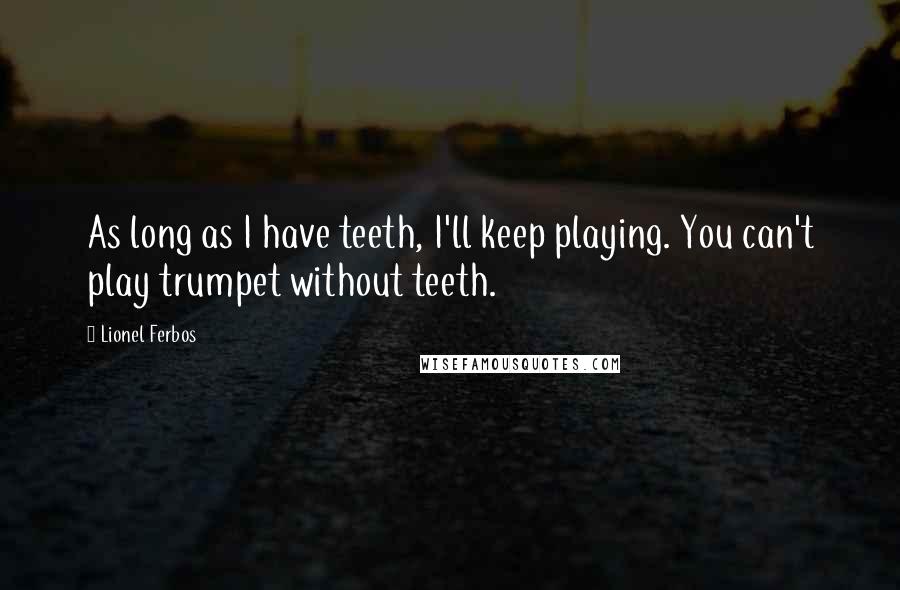 Lionel Ferbos Quotes: As long as I have teeth, I'll keep playing. You can't play trumpet without teeth.