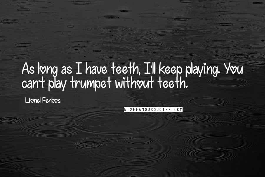 Lionel Ferbos Quotes: As long as I have teeth, I'll keep playing. You can't play trumpet without teeth.