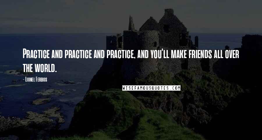 Lionel Ferbos Quotes: Practice and practice and practice, and you'll make friends all over the world.