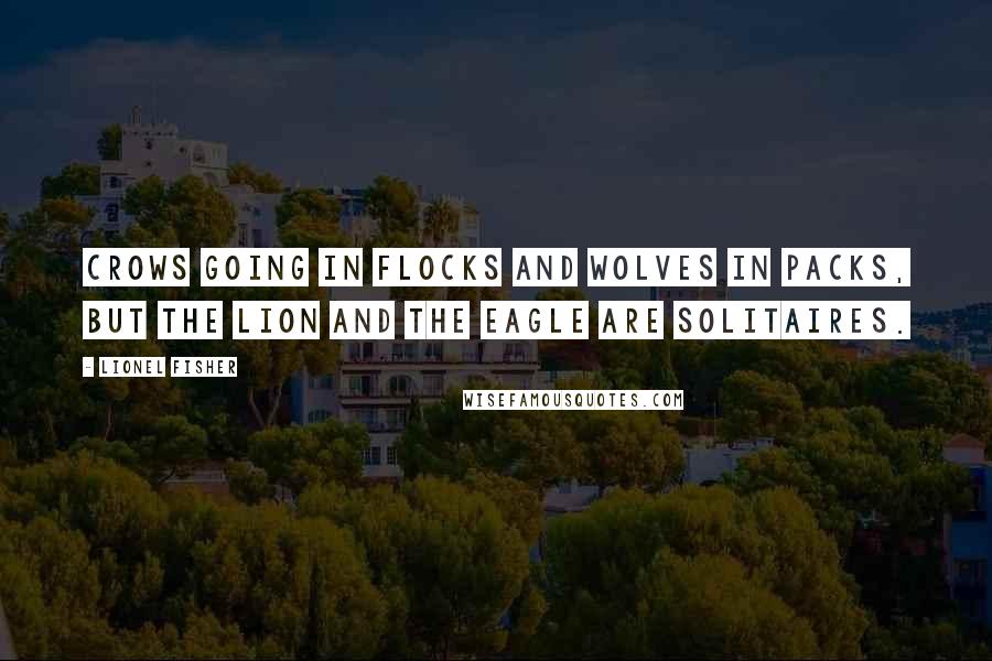 Lionel Fisher Quotes: crows going in flocks and wolves in packs, but the lion and the eagle are solitaires.