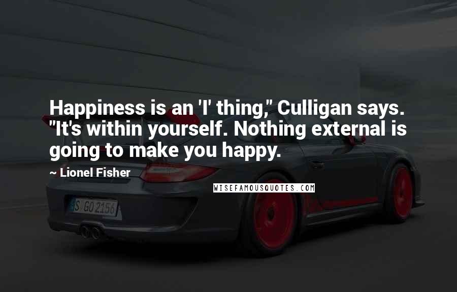 Lionel Fisher Quotes: Happiness is an 'I' thing," Culligan says. "It's within yourself. Nothing external is going to make you happy.