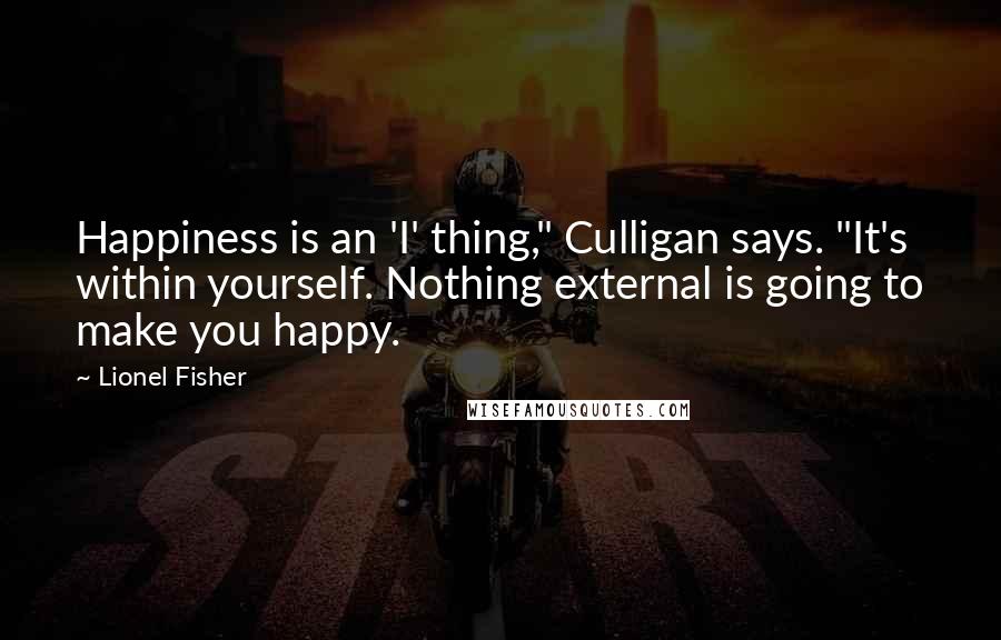 Lionel Fisher Quotes: Happiness is an 'I' thing," Culligan says. "It's within yourself. Nothing external is going to make you happy.