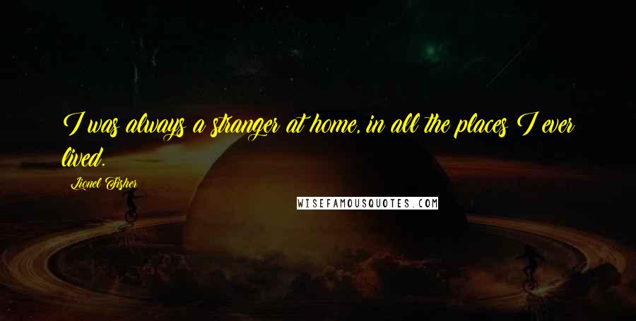 Lionel Fisher Quotes: I was always a stranger at home, in all the places I ever lived.