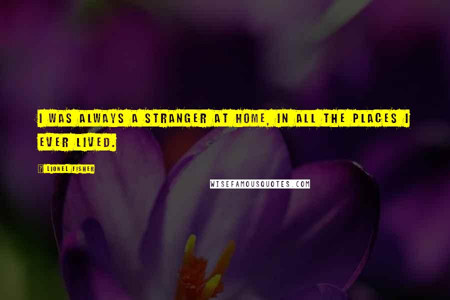 Lionel Fisher Quotes: I was always a stranger at home, in all the places I ever lived.